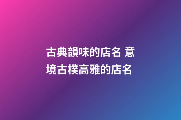 古典韻味的店名 意境古樸高雅的店名